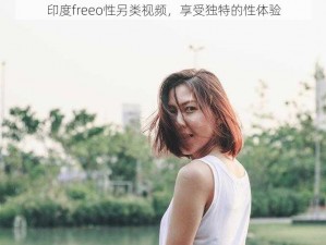 印度freeo性另类视频，享受独特的性体验