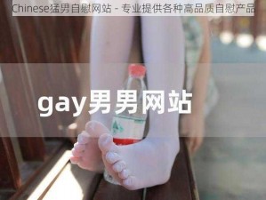 Chinese猛男自慰网站 - 专业提供各种高品质自慰产品