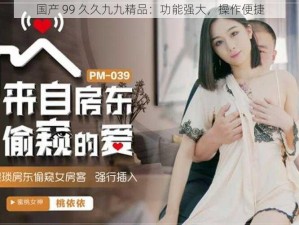 国产 99 久久九九精品：功能强大，操作便捷