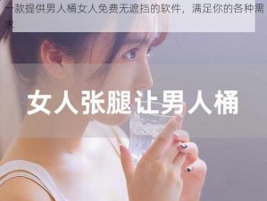 一款提供男人桶女人免费无遮挡的软件，满足你的各种需求