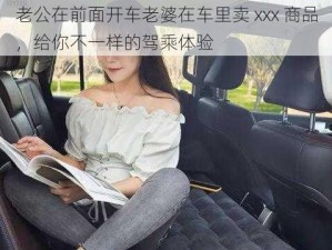 老公在前面开车老婆在车里卖 xxx 商品，给你不一样的驾乘体验