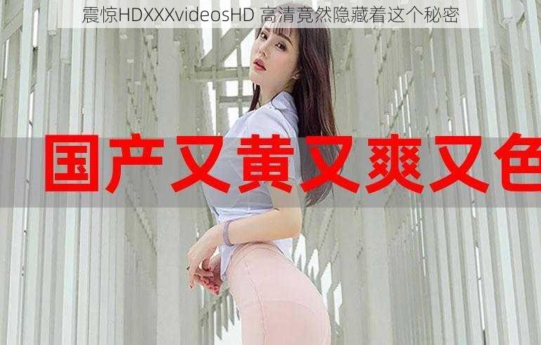 震惊HDXXXvideosHD 高清竟然隐藏着这个秘密