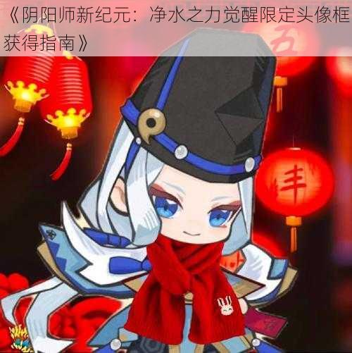 《阴阳师新纪元：净水之力觉醒限定头像框获得指南》