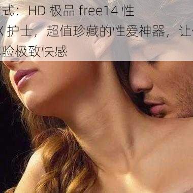 样式：HD 极品 free14 性 XX 护士，超值珍藏的性爱神器，让你体验极致快感