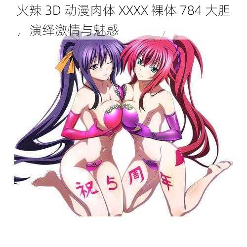 火辣 3D 动漫肉体 XXXX 裸体 784 大胆，演绎激情与魅惑