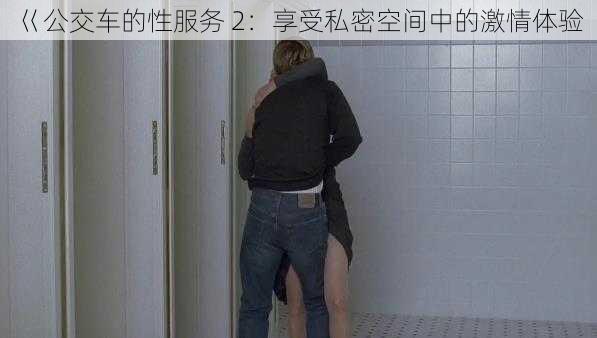 巜公交车的性服务 2：享受私密空间中的激情体验