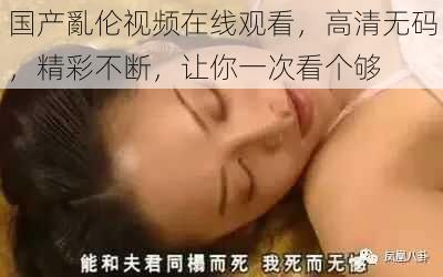 国产亂伦视频在线观看，高清无码，精彩不断，让你一次看个够