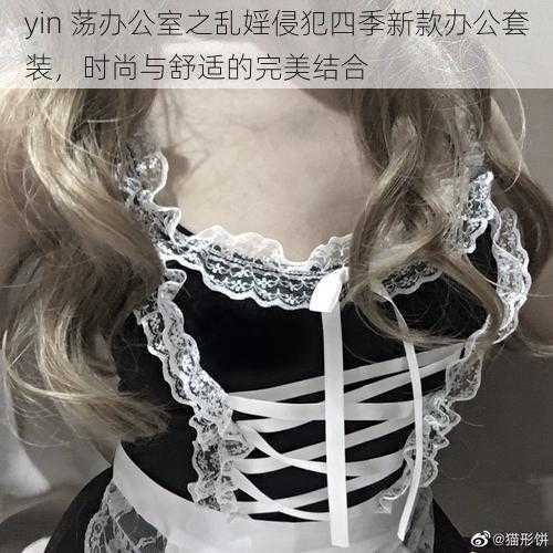 yin 荡办公室之乱婬侵犯四季新款办公套装，时尚与舒适的完美结合