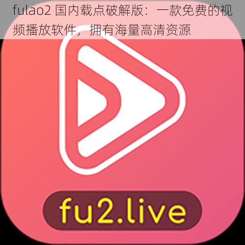 fulao2 国内载点破解版：一款免费的视频播放软件，拥有海量高清资源