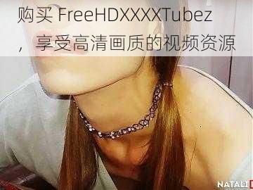 购买 FreeHDXXXXTubez，享受高清画质的视频资源