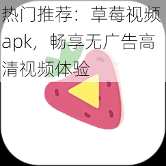 热门推荐：草莓视频 apk，畅享无广告高清视频体验