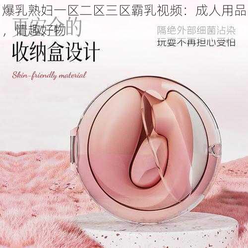 爆乳熟妇一区二区三区霸乳视频：成人用品，情趣好物