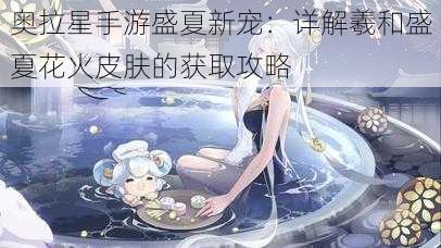 奥拉星手游盛夏新宠：详解羲和盛夏花火皮肤的获取攻略