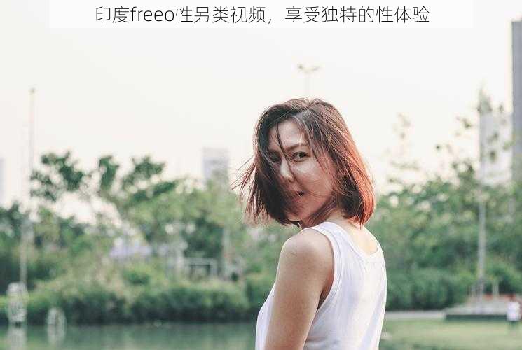 印度freeo性另类视频，享受独特的性体验