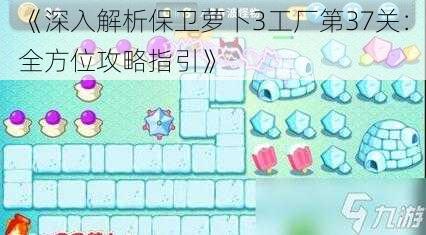 《深入解析保卫萝卜3工厂第37关：全方位攻略指引》