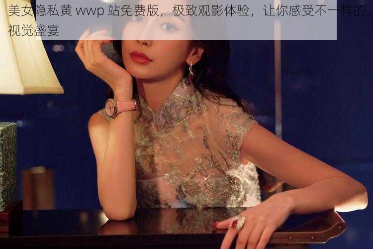 美女隐私黄 wwp 站免费版，极致观影体验，让你感受不一样的视觉盛宴