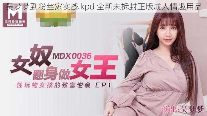 吴梦梦到粉丝家实战 kpd 全新未拆封正版成人情趣用品