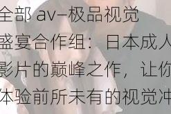 全部 av―极品视觉盛宴合作组：日本成人影片的巅峰之作，让你体验前所未有的视觉冲击