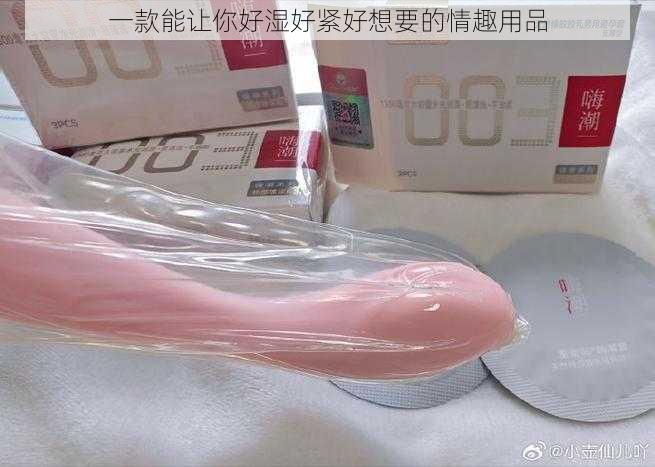 一款能让你好湿好紧好想要的情趣用品