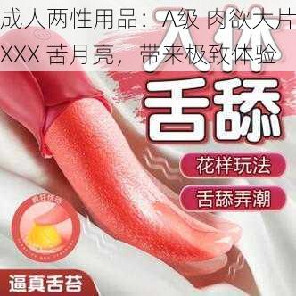 成人两性用品：A级 肉欲大片XXX 苦月亮，带来极致体验